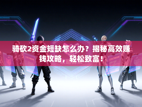 骑砍2资金短缺怎么办?揭秘高效赚钱攻略,轻松致富! 骑砍2资金短缺怎么办?揭秘高效赚钱攻略,轻松致富!