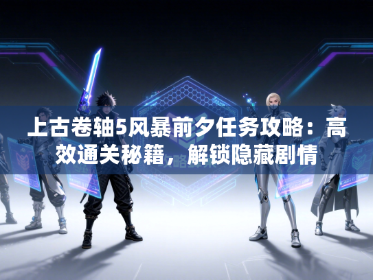上古卷轴5风暴前夕任务攻略：高效通关秘籍，解锁隐藏剧情