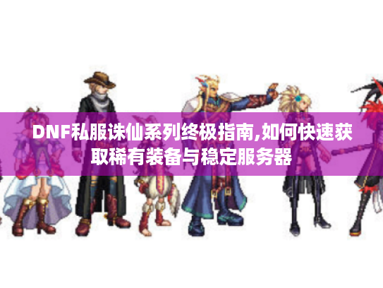 DNF私服诛仙系列终极指南,如何快速获取稀有装备与稳定服务器 DNF私服诛仙系列终极指南,如何快速获取稀有装备与稳定服务器