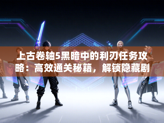 上古卷轴5黑暗中的利刃任务攻略：高效通关秘籍，解锁隐藏剧情