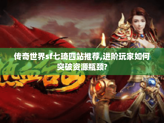 传奇世界sf七琦四站推荐,进阶玩家如何突破资源瓶颈?