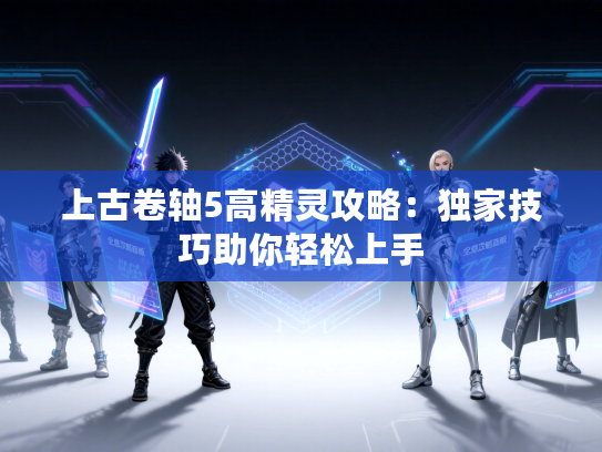 上古卷轴5高精灵攻略:独家技巧助你轻松上手 上古卷轴5高精灵攻略:独家技巧助你轻松上手