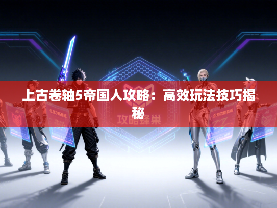 上古卷轴5帝国人攻略：高效玩法技巧揭秘