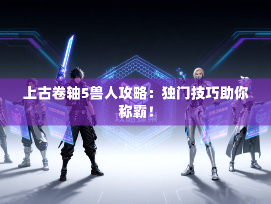 上古卷轴5兽人攻略：独门技巧助你称霸！