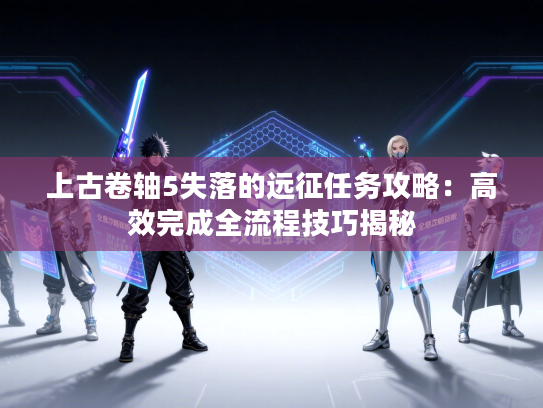 上古卷轴5失落的远征任务攻略：高效完成全流程技巧揭秘