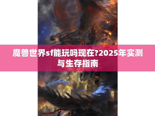 魔兽世界sf能玩吗现在?2025年实测与生存指南