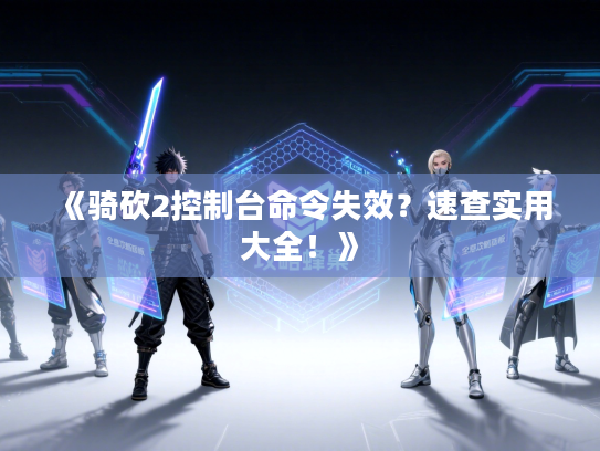 《骑砍2控制台命令失效？速查实用大全！》