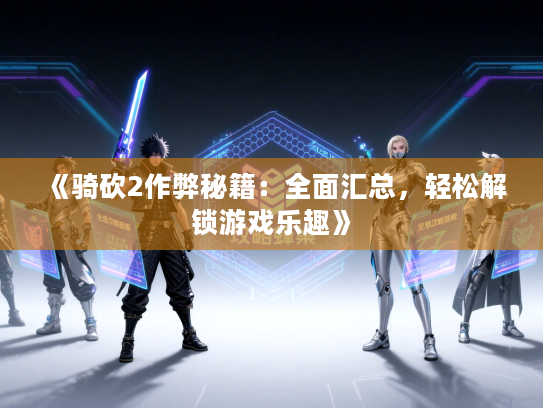 《骑砍2作弊秘籍：全面汇总，轻松解锁游戏乐趣》