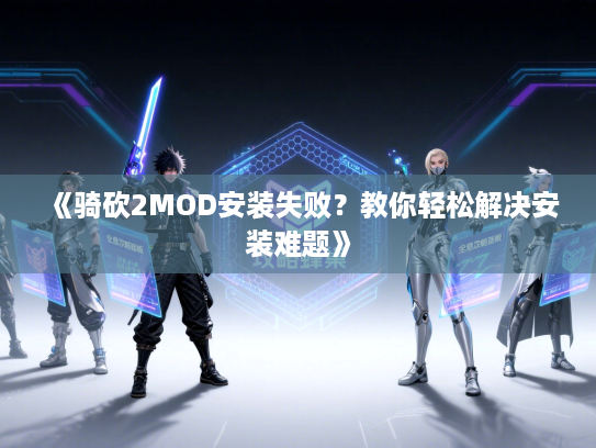 《骑砍2MOD安装失败?教你轻松解决安装难题》 《骑砍2MOD安装失败?教你轻松解决安装难题》