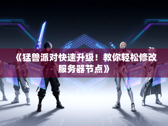 《猛兽派对快速升级！教你轻松修改服务器节点》