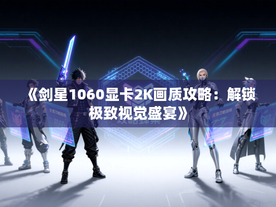 《剑星1060显卡2K画质攻略：解锁极致视觉盛宴》