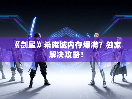 《剑星》希雍城内存爆满?独家解决攻略! 《剑星》希雍城内存爆满?独家解决攻略!