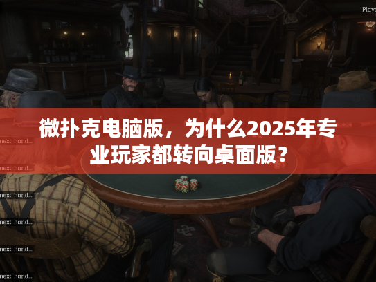 微扑克电脑版，为什么2025年专业玩家都转向桌面版？