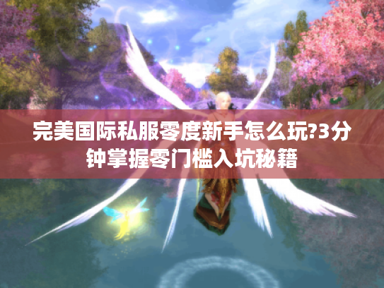 完美国际私服零度新手怎么玩?3分钟掌握零门槛入坑秘籍