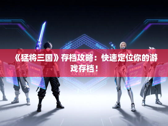 《猛将三国》存档攻略：快速定位你的游戏存档！