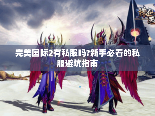 完美国际2有私服吗?新手必看的私服避坑指南