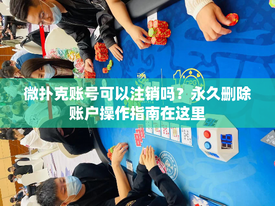 微扑克账号可以注销吗？永久删除账户操作指南在这里