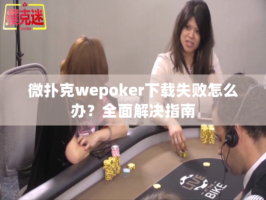 微扑克wepoker下载失败怎么办？全面解决指南