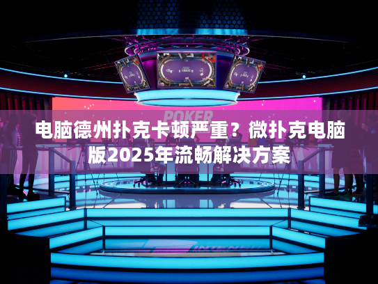 电脑德州扑克卡顿严重？微扑克电脑版2025年流畅解决方案