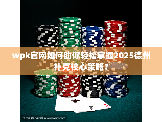 wpk官网如何助你轻松掌握2025德州扑克核心策略？