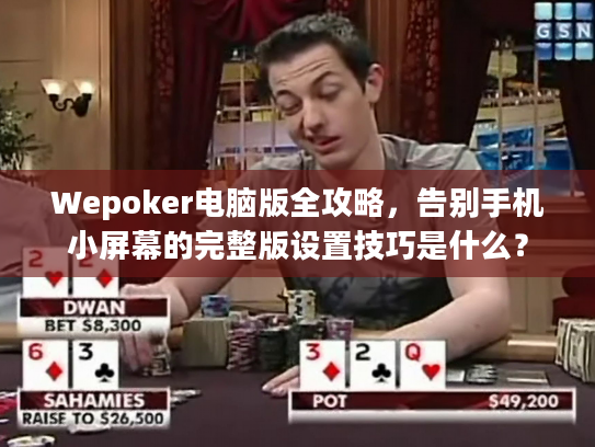Wepoker电脑版全攻略，告别手机小屏幕的完整版设置技巧是什么？