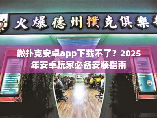微扑克安卓app下载不了？2025年安卓玩家必备安装指南