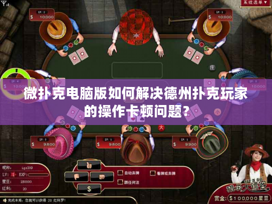 微扑克电脑版如何解决德州扑克玩家的操作卡顿问题？