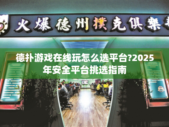 德扑游戏在线玩怎么选平台?2025年安全平台挑选指南