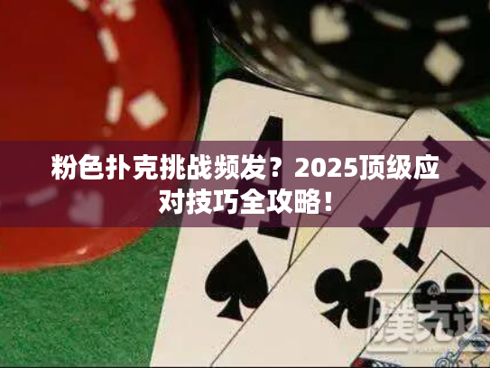 粉色扑克挑战频发？2025顶级应对技巧全攻略！
