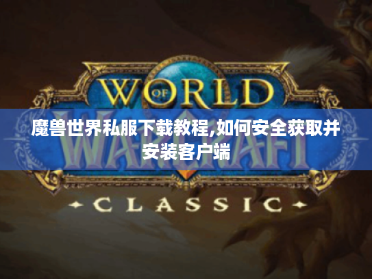魔兽世界私服下载教程,如何安全获取并安装客户端
