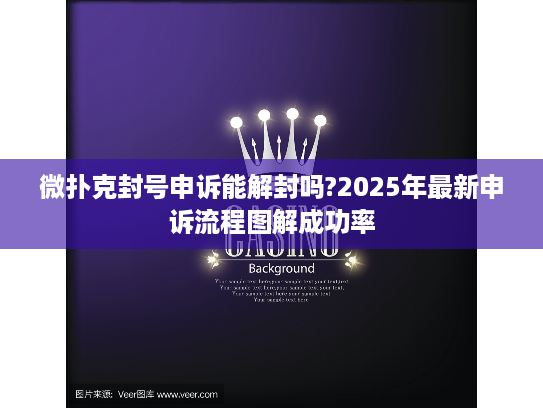 微扑克封号申诉能解封吗?2025年最新申诉流程图解成功率