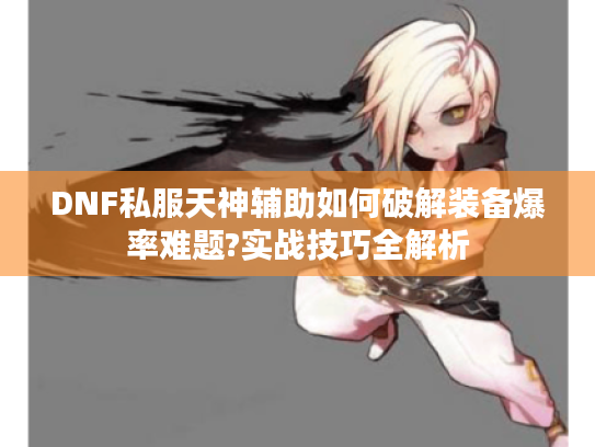 DNF私服天神辅助如何破解装备爆率难题?实战技巧全解析