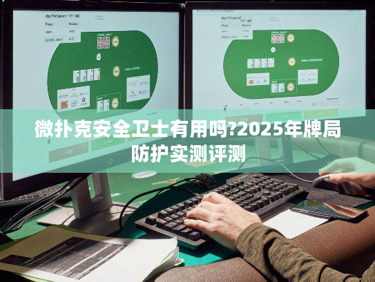 微扑克安全卫士有用吗?2025年牌局防护实测评测