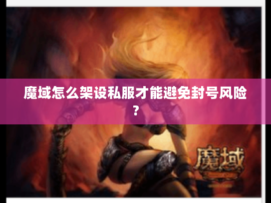魔域怎么架设私服才能避免封号风险?