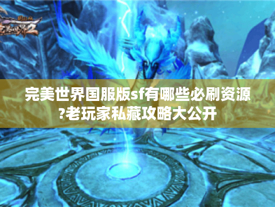 完美世界国服版sf有哪些必刷资源?老玩家私藏攻略大公开