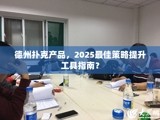 德州扑克产品，2025最佳策略提升工具指南？