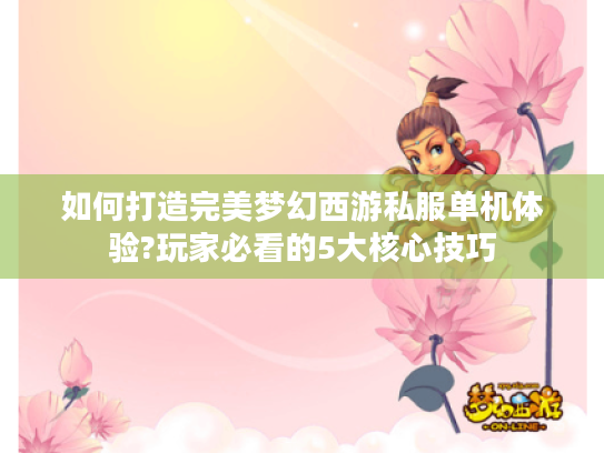 如何打造完美梦幻西游私服单机体验?玩家必看的5大核心技巧
