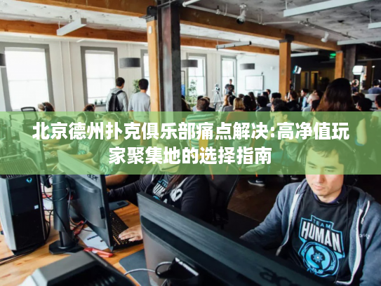 北京德州扑克俱乐部痛点解决:高净值玩家聚集地的选择指南