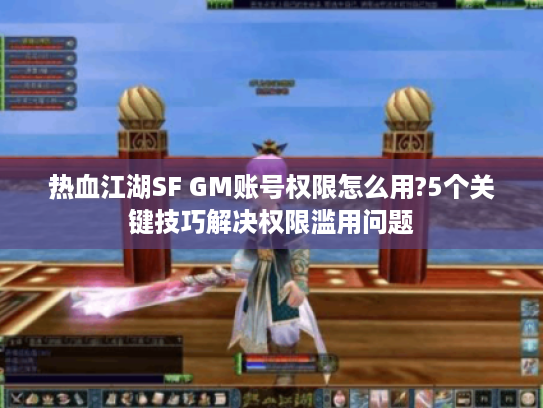 热血江湖SF GM账号权限怎么用?5个关键技巧解决权限滥用问题
