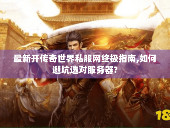最新开传奇世界私服网终极指南,如何避坑选对服务器?