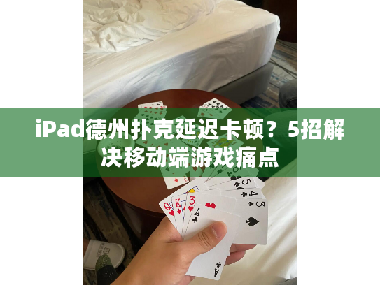 iPad德州扑克延迟卡顿？5招解决移动端游戏痛点