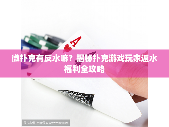 微扑克有反水嘛？揭秘扑克游戏玩家返水福利全攻略