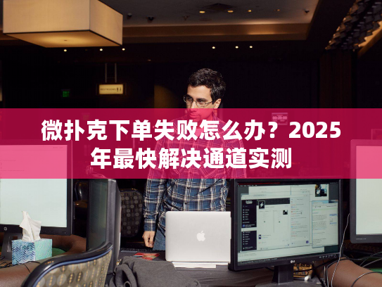 微扑克下单失败怎么办？2025年最快解决通道实测