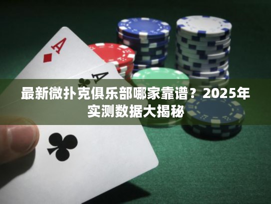 最新微扑克俱乐部哪家靠谱？2025年实测数据大揭秘
