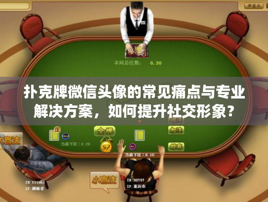 扑克牌微信头像的常见痛点与专业解决方案，如何提升社交形象？