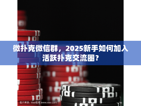 微扑克微信群，2025新手如何加入活跃扑克交流圈？