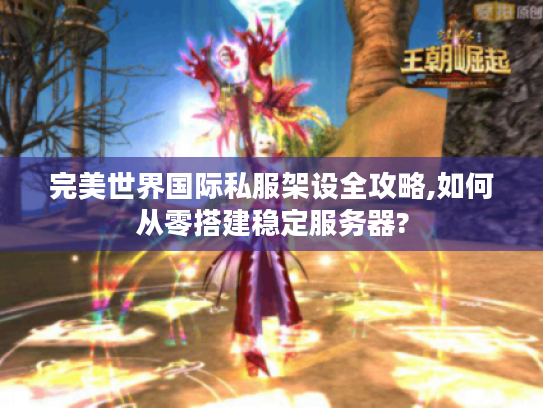 完美世界国际私服架设全攻略,如何从零搭建稳定服务器?