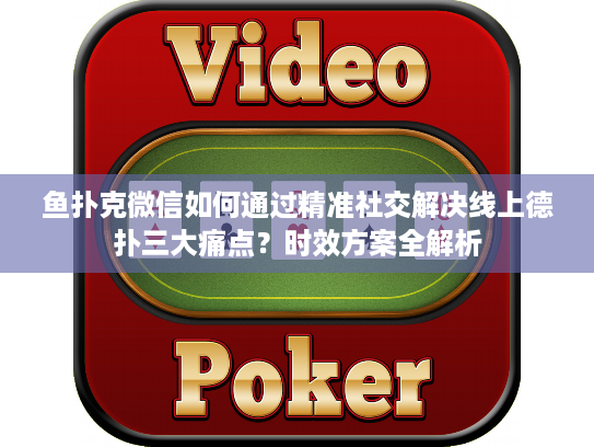鱼扑克微信如何通过精准社交解决线上德扑三大痛点？时效方案全解析