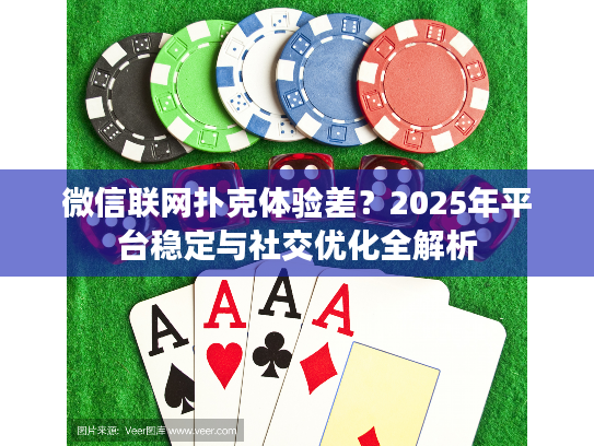 微信联网扑克体验差？2025年平台稳定与社交优化全解析