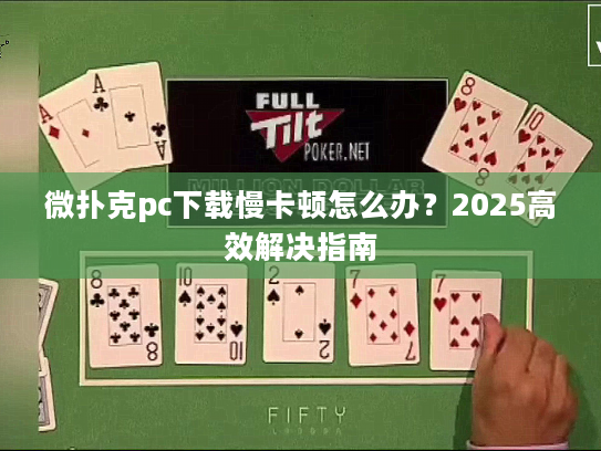 微扑克pc下载慢卡顿怎么办？2025高效解决指南